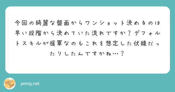 今回の綺麗な盤面からワンショット決めるのは早い段階から決めていた流れですか？デフォルトスキルが援軍なのもこれを想定した伏線だったりしたんですかね…？