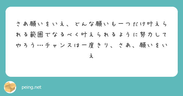 さあ願いをいえ、どんな願いも一つだけ叶えられる範囲でなるべく叶えられるように努力してやろう…チャンスは一度きり、さあ、願いをいえ