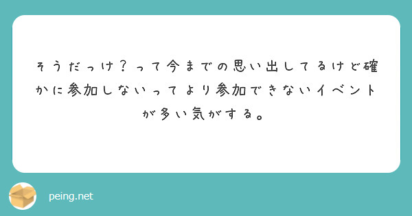 そうだっけ？って今までの思い出してるけど確かに参加しないってより参加できないイベントが多い気がする。 | Peing -質問箱-