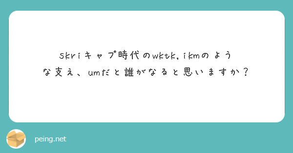 skriキャプ時代のwktk,ikmのような支え、umだと誰がなると思いますか？
