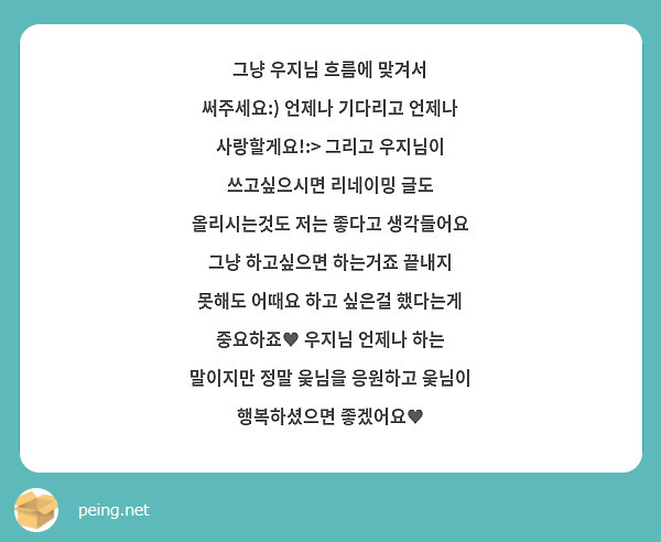 그냥 우지님 흐름에 맞겨서 써주세요:) 언제나 기다리고 언제나 사랑할게요!:> 그리고 우지님이 쓰고싶으시면 리네이밍 글도 올리시는것도 저는 좋다고 생각들어요 그냥 하고싶으면 하는거죠 끝내지 못해도 어때요 하고 싶은걸 했다는게 중요하죠♥ 우지님 언제나 하는 말이지만 정말 웆님을 응원하고 웆님이 행복하셨으면 좋겠어요♥