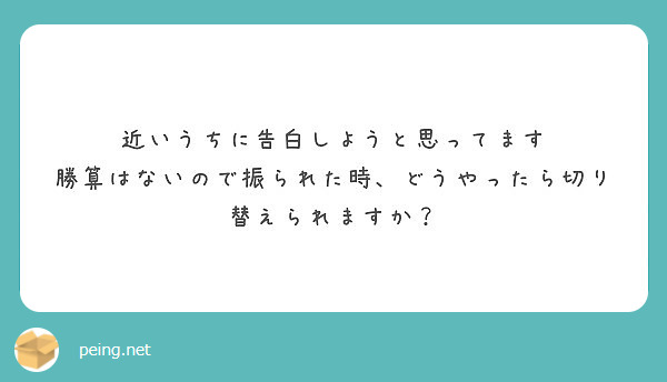 近いうちに告白しようと思ってます 勝算はないので振られた時 どうやったら切り替えられますか Peing 質問箱