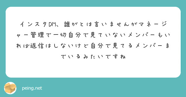 インスタDM、誰がとは言いませんがマネージャー管理で一切自分で見ていないメンバーもいれば返信はしないけど自分で見てるメンバーまでいるみたいですね