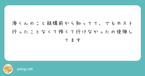 海くんのこと結構前から知ってて でもホスト行ったことなくて怖くて行けなかったの後悔してます Peing 質問箱