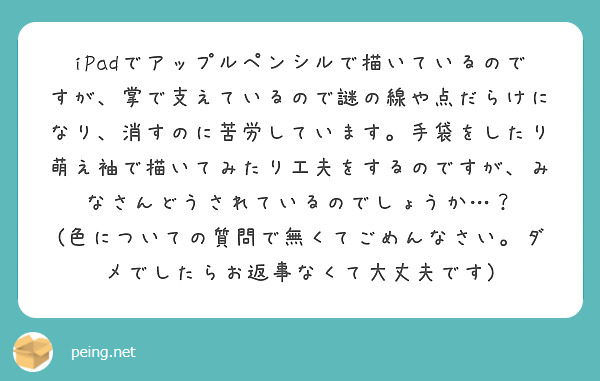 iPadでアップルペンシルで描いているのですが、掌で支えているので謎の線や点だらけになり、消すのに苦労しています。手袋をしたり萌え袖で描いてみたり工夫をするのですが、みなさんどうされているのでしょうか…？
(色についての質問で無くてごめんなさい。ダメでしたらお返事なくて大丈夫です)
