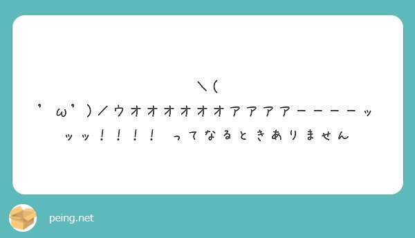 ＼( 'ω')／ウオオオオオオアアアアーーーーッッッ！！！！ ってなるときありません
