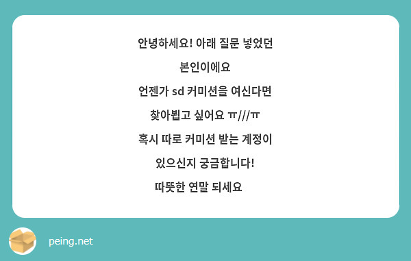 안녕하세요! 아래 질문 넣었던 본인이에요
언젠가 sd 커미션을 여신다면 찾아뵙고 싶어요 ㅠ///ㅠ
혹시 따로 커미션 받는 계정이 있으신지 궁금합니다!
따뜻한 연말 되세요 ❤
