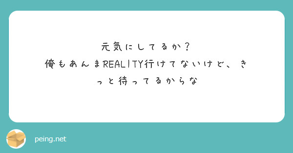 元気にしてるか？
俺もあんまREALITY行けてないけど、きっと待ってるからな