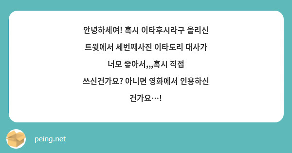 안녕하세여! 혹시 이타후시라구 올리신 트윗에서 세번째사진 이타도리 대사가 너모 좋아서,,,혹시 직접 쓰신건가요? 아니면 영화에서 인용하신 건가요…!