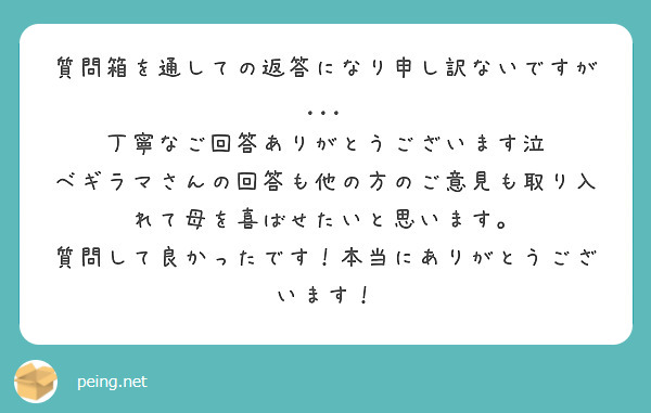 質問箱を通しての返答になり申し訳ないですが... 丁寧なご回答ありがとうございます泣 ベギラマさんの回答も他の方のご意見も取り入れて母を喜ばせたいと思います。 質問して良かったです！本当にありがとうございます！