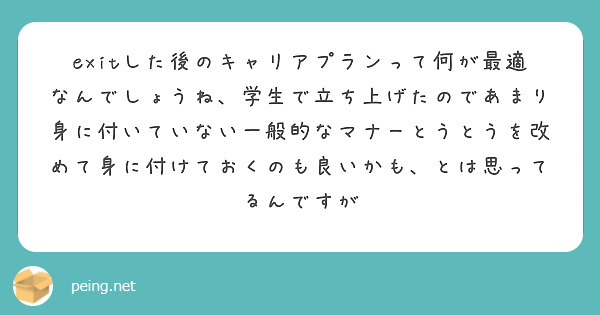 exitした後のキャリアプランって何が最適なんでしょうね、学生で立ち上げたのであまり身に付いていない一般的なマナーとうとうを改めて身に付けておくのも良いかも、とは思ってるんですが