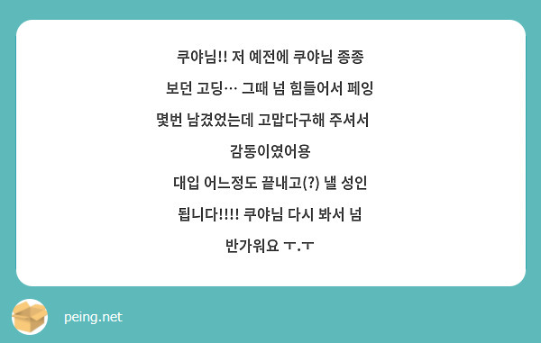 쿠야님!! 저 예전에 쿠야님 종종 보던 고딩… 그때 넘 힘들어서 페잉 몇번 남겼었는데 고맙다구해 주셔서🥺 감동이였어용
대입 어느정도 끝내고(?) 낼 성인 됩니다!!!! 쿠야님 다시 봐서 넘 반가워요 ㅜ.ㅜ