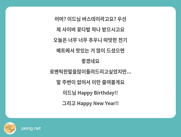 어머? 이드님 버스데이라고요? 우선 제 사이버 꽃다발 하나 받으시고요 오늘은 너무 너무 추우니 따땃한 전기 매트에서 맛있는 거 많이 드셨으면 좋겠네요 로맨틱한말을많이들려드리고싶었지만... 말 주변이 없어서 이만 줄여볼게요 이드님 Happy Birthday!! 그리고 Happy New Year!!