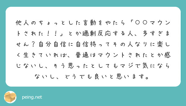 他人のちょっとした言動をやたら「○○マウントされた！！」とか過剰反応する人、多すぎません？自分自信に自信持ってその人なりに楽しく生きていれば、普通はマウントされたとか感じないし、そう思ったとしてもマジで気にならないし、どうでも良いと思います。


