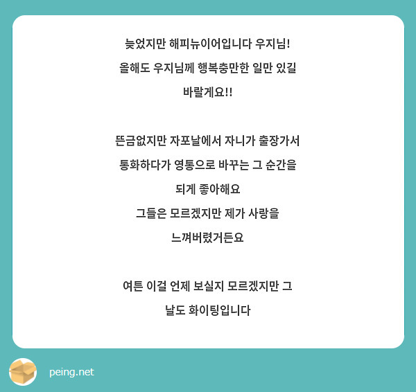 늦었지만 해피뉴이어입니다 우지님!
올해도 우지님께 행복충만한 일만 있길 바랄게요!!

뜬금없지만 자포날에서 자니가 출장가서 통화하다가 영통으로 바꾸는 그 순간을 되게 좋아해요
그들은 모르겠지만 제가 사랑을 느껴버렸거든요

여튼 이걸 언제 보실지 모르겠지만 그 날도 화이팅입니다