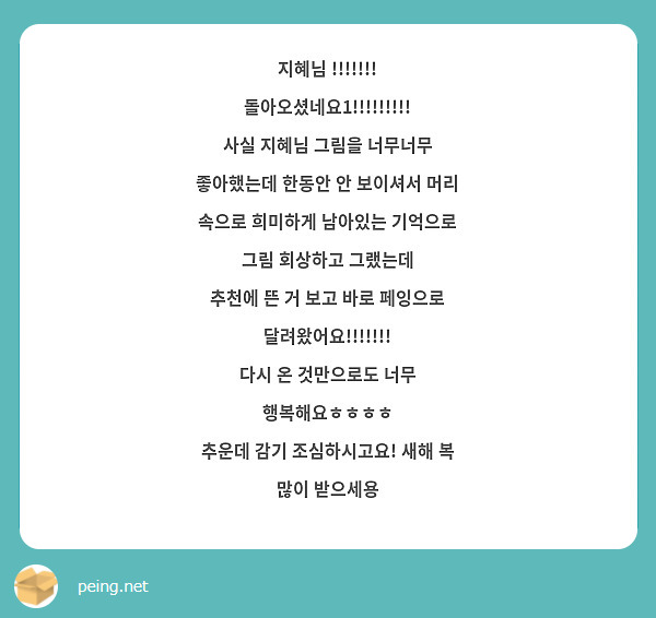 지혜님 !!!!!!! 돌아오셨네요1!!!!!!!!!
사실 지혜님 그림을 너무너무 좋아했는데 한동안 안 보이셔서 머리 속으로 희미하게 남아있는 기억으로 그림 회상하고 그랬는데
추천에 뜬 거 보고 바로 페잉으로 달려왔어요!!!!!!!
다시 온 것만으로도 너무 행복해요ㅎㅎㅎㅎ
추운데 감기 조심하시고요! 새해 복 많이 받으세용