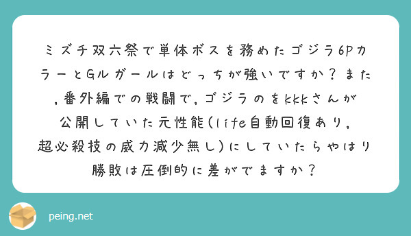 ミズチ双六祭で単体ボスを務めたゴジラ6PカラーとGルガールはどっちが強いですか？また,番外編での戦闘で,ゴジラのをkkkさんが公開していた元性能(life自動回復あり,超必殺技の威力減少無し)にしていたらやはり勝敗は圧倒的に差がでますか？