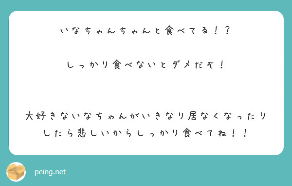 いなちゃんちゃんと食べてる！？

しっかり食べないとダメだぞ！


大好きないなちゃんがいきなり居なくなったりしたら悲しいからしっかり食べてね！！
