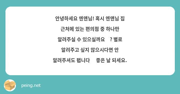 안녕하세요 엔앤님! 혹시 엔앤님 집 근처에 있는 편의점 중 하나만 알려주실 수 있으실까요😶? 별로 알려주고 싶지 않으시다면 안 알려주셔도 됍니다🙏 좋은 날 되세요.