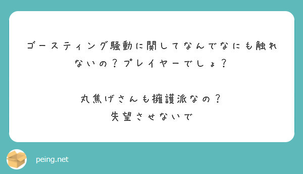 ゴースティング騒動に関してなんでなにも触れないの プレイヤーでしょ 丸焦げさんも擁護派なの 失望させないで Peing 質問箱