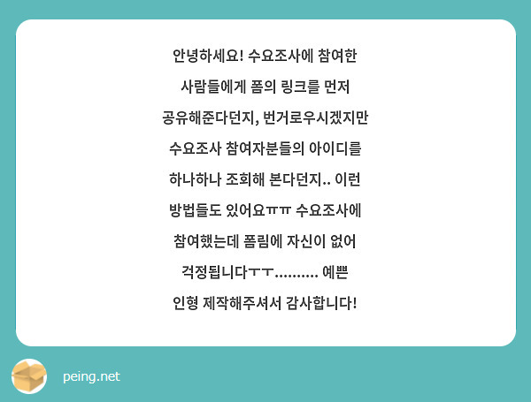 안녕하세요! 수요조사에 참여한 사람들에게 폼의 링크를 먼저 공유해준다던지, 번거로우시겠지만 수요조사 참여자분들의 아이디를 하나하나 조회해 본다던지.. 이런 방법들도 있어요ㅠㅠ 수요조사에 참여했는데 폼림에 자신이 없어 걱정됩니다ㅜㅜ.......... 예쁜 인형 제작해주셔서 감사합니다!