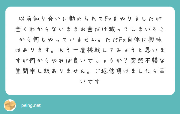 以前知り合いに勧められてfxをやりましたが全くわからないままお金だけ減ってしまいそこから何もやっていません。ただ Peing 質問箱