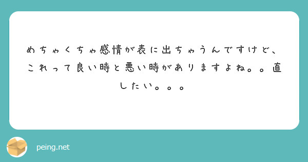 めちゃくちゃ感情が表に出ちゃうんですけど、これって良い時と悪い時がありますよね。。直したい。。。