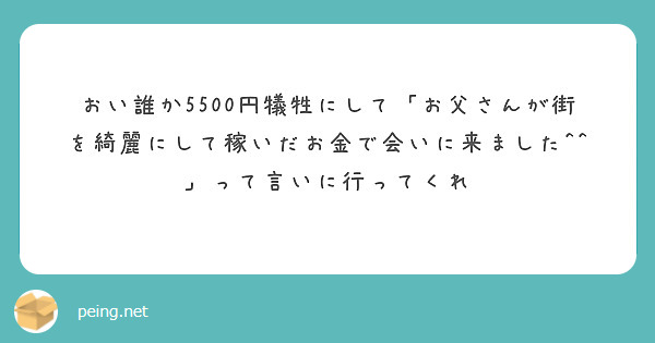 おい誰か5500円犠牲にして「お父さんが街を綺麗にして稼いだお金で会いに来ました 」って言いに行ってくれ Peing 質問箱