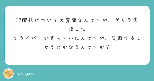 17配信についての質問なんですが、ゲリラ失敗した とライバーが言っていたんですが、失敗するとどうにかなるんですか | Peing -質問箱-