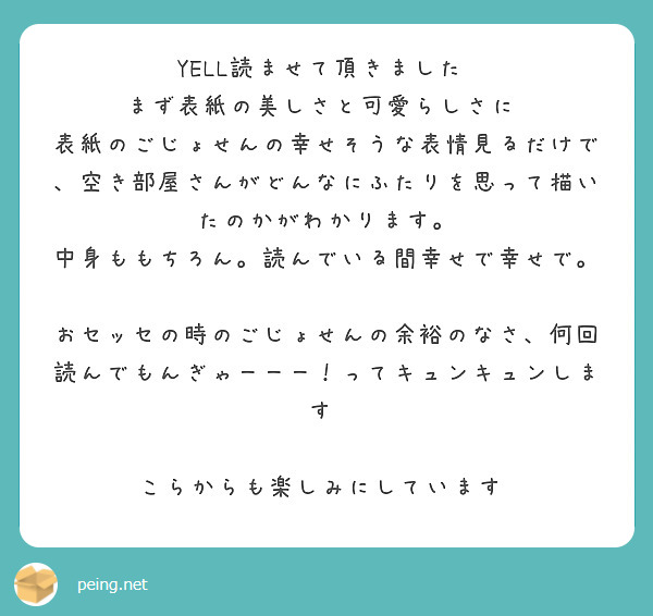 YELL読ませて頂きました♡
まず表紙の美しさと可愛らしさに♡
表紙のごじょせんの幸せそうな表情見るだけで、空き部屋さんがどんなにふたりを思って描いたのかがわかります。
中身ももちろん。読んでいる間幸せで幸せで。

おセッセの時のごじょせんの余裕のなさ、何回読んでもんぎゃーーー！ってキュンキュンします♡

こらからも楽しみにしています♡
