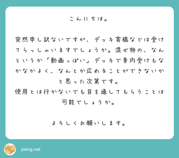 こんにちは。

突然申し訳ないですが、デッキ寄稿などは受けてらっしゃいますでしょうか。混ぜ物の、なんというか「動画っぽい」デッキで身内受けもなかなかよく、なんとか広めることができないかと思った次第です。
使用とは行かないでも目を通してもらうことは可能でしょうか。

よろしくお願いします。