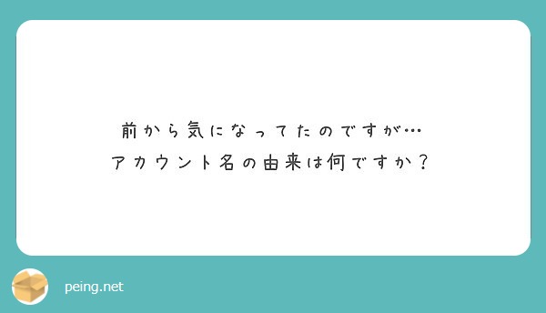 前から気になってたのですが… アカウント名の由来は何ですか？
