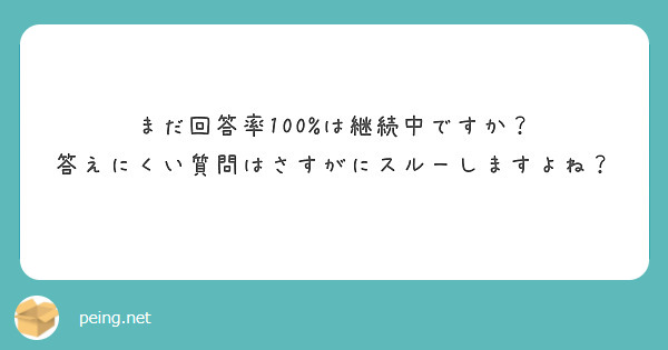 まだ回答率100%は継続中ですか？ 答えにくい質問はさすがにスルーしますよね？ | Peing -質問箱-