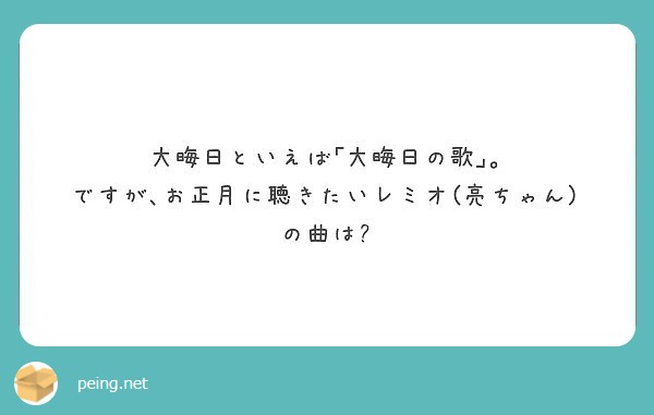 大晦日といえば 大晦日の歌 ですが お正月に聴きたいレミオ 亮ちゃん の曲は Peing 質問箱