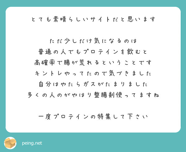 とても素晴らしいサイトだと思います

ただ少しだけ気になるのは
普通の人でもプロテインを飲むと
高確率で腸が荒れるということです
キントレやってたので気づきました
自分はやたらガスがたまりました
多くの人のがやはり整腸剤使ってますね

一度プロテインの特集して下さい
