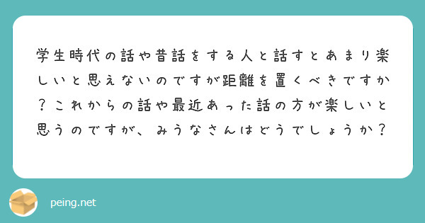 学生時代の話や昔話をする人と話すとあまり楽しいと思えないのですが距離を置くべきですか これからの話や最近あった話 Peing 質問箱