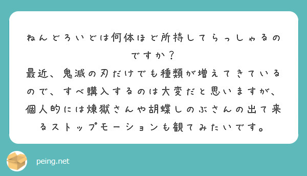 ねんどろいどは何体ほど所持してらっしゃるのですか？
最近、鬼滅の刃だけでも種類が増えてきているので、すべ購入するのは大変だと思いますが、個人的には煉獄さんや胡蝶しのぶさんの出て来るストップモーションも観てみたいです。
