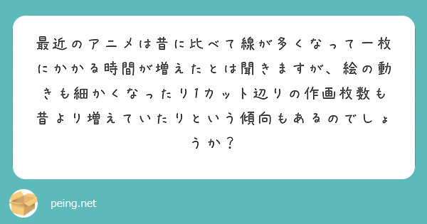 最近のアニメは昔に比べて線が多くなって一枚にかかる時間が増えたとは聞きますが、絵の動きも細かくなったり1カット辺りの作画枚数も昔より増えていたりという傾向もあるのでしょうか？