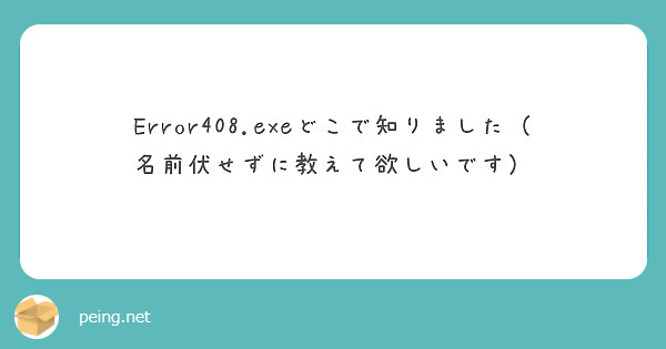 Error408.exeどこで知りました（名前伏せずに教えて欲しいです）