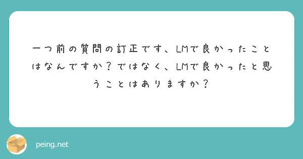 一つ前の質問の訂正です、LMで良かったことはなんですか？ではなく、LMで良かったと思うことはありますか？