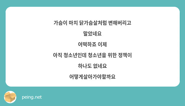 가슴이 마치 닭가슴살처럼 변해버리고 말았네요
어떡하죠 이제
아직 청소년인데 청소년을 위한 정책이 하나도 없네요
어떻게살아가야할까요