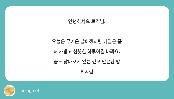 안녕하세요 토리님. 

오늘은 무거운 날이겠지만 내일은 좀 더 가볍고 산뜻한 하루이길 바라요. 
꿈도 찾아오지 않는 깊고 안온한 밤 되시길