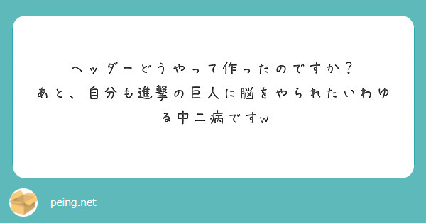 ヘッダーどうやって作ったのですか？
あと、自分も進撃の巨人に脳をやられたいわゆる中二病ですw