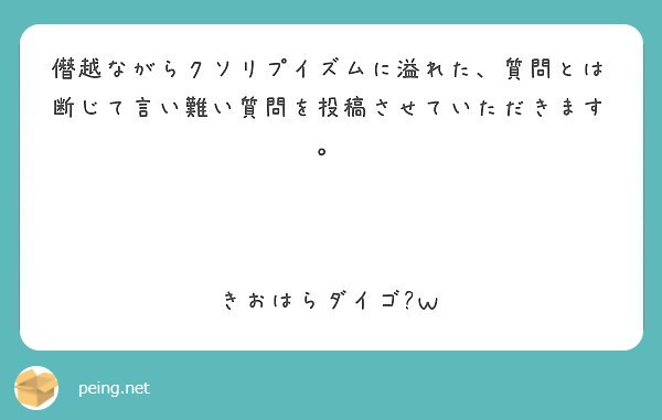 僭越ながらクソリプイズムに溢れた 質問とは断じて言い難い質問を投稿させていただきます きおはらダイゴ ｗ Peing 質問箱