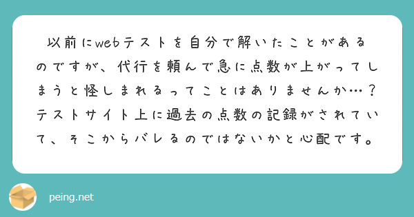 以前にwebテストを自分で解いたことがあるのですが、代行を頼んで急に点数が上がってしまうと怪しまれるってことはありませんか…？テストサイト上に過去の点数の記録がされていて、そこからバレるのではないかと心配です。