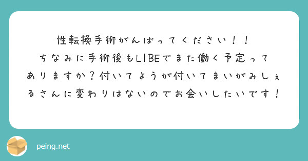 性転換手術がんばってください！！
ちなみに手術後もLIBEでまた働く予定ってありますか？付いてようが付いてまいがみしぇるさんに変わりはないのでお会いしたいです！