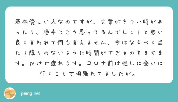 基本優しい人なのですが 言葉がきつい時があったり 勝手にこう思ってるんでしょ と勢い良く言われて何も言えません Peing 質問箱