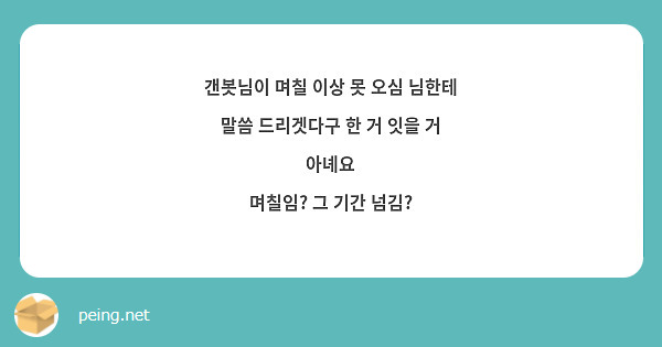 갠봇님이 며칠 이상 못 오심 님한테 말씀 드리겟다구 한 거 잇을 거 아녜요
며칠임? 그 기간 넘김?