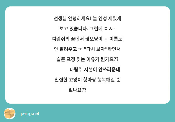 선생님 안녕하세요! 늘 연성 재밌게 보고 있습니다. 그런데 ㅁㅅ - 다람쥐의 꿈에서 릲오냥이 ㅜ 이름도 안 알려주고 ㅜ "다시 보자"하면서 슬픈 표정 짓는 이유가 뭔가요?? 🥺🥺🥺 다람쥐 지섷이 안쓰러운데 친절한 고양이 형아랑 행복해질 순 없나요?? 😫😫😫😫