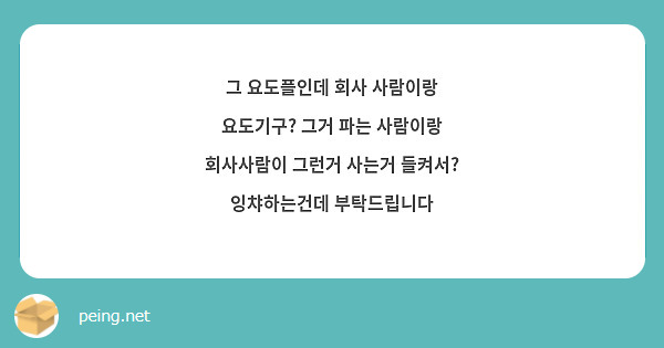 그 요도플인데 회사 사람이랑 요도기구? 그거 파는 사람이랑 회사사람이 그런거 사는거 들켜서? 잉챠하는건데 부탁드립니다